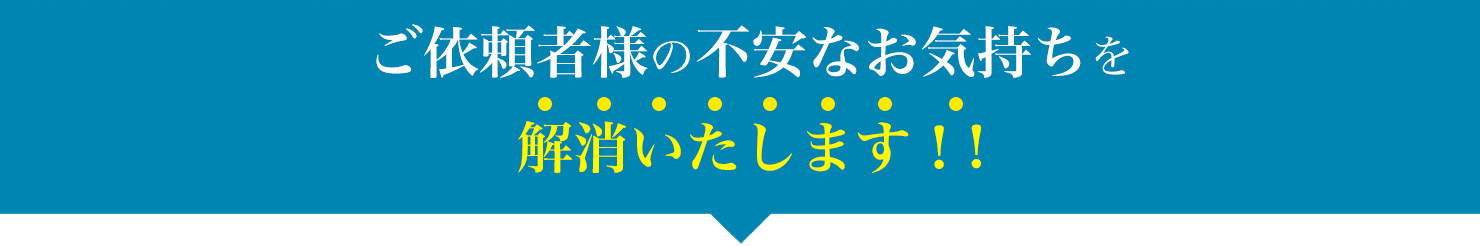ご依頼者様の不安なお気持ちを解消いたします!!