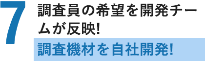 調査員の希望を開発チームが反映!調査機材を自社開発!