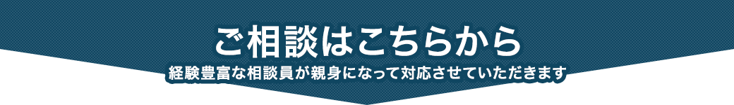 ご相談はこちらから - 経験豊富な相談員が親身になって対応させていただきます