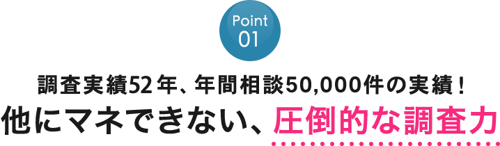 Point01：52年以上、年間相談5万件の解決実績！他にマネできない、圧倒的な調査力