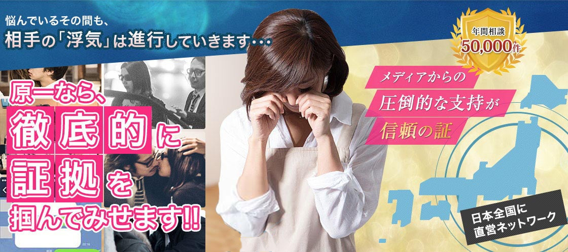 悩んでいるその間も相手の「浮気」は進行していきます・・・原一なら、徹底的に証拠を掴んでみせます!!,【年間相談5万件】メディアからの圧倒的な支持が信頼の証,日本全国に直営ネットワーク
