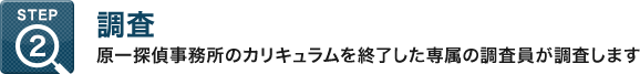 STEP2：調査 - 原一探偵事務所のカリキュラムを終了した専属の調査員が調査します