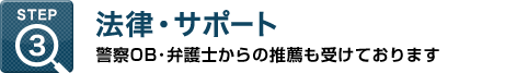 STEP3：法律・サポート - 顧問に警察OB・弁護士からの推薦も受けております