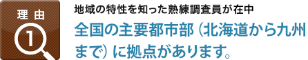 理由1：地域の特性を知った熟練調査員が在注,全国12拠点の直営ネットワーク 日本全国の調査が可能です