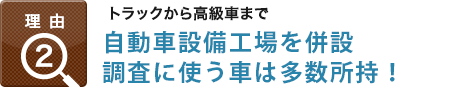 理由2：トラックから高級車まで,自動車整備工場を併設調査に使う車は100台以上保有!!