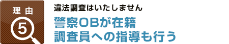理由5：違法調査はいたしません