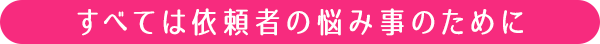 すべては依頼者の悩み事のために