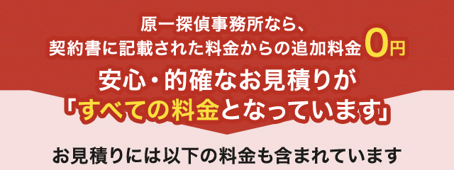 原一探偵事務所なら、契約書に記載された料金からの追加料金0円経験豊富な相談員が安心・的確な「適正価格」をご提案
