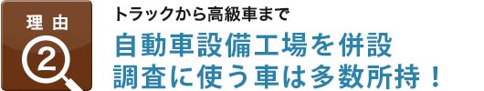 理由2：トラックから高級車まで,自動車整備工場を併設調査に使う車は100台以上保有!!
