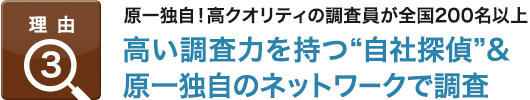 理由3：原一独自！高クオリティの調査員が全国200名以上,高い調査力を持つ“自社探偵”＆原一独自のネットワークで調査