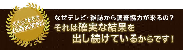 なぜテレビ・雑誌から調査協力が来るの？それは確実な結果を出し続けているからです！