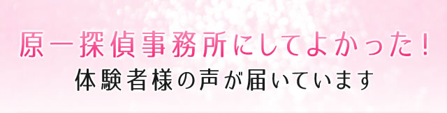 原一探偵事務所にしてよかった！体験者様の声が届いています