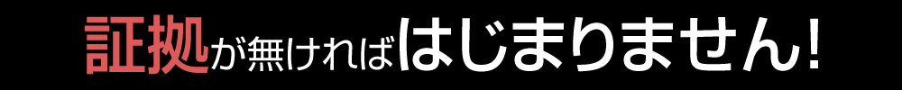 証拠が無ければはじまりません!