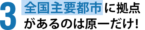 全国主要都市に拠点があるのは原一だけ!