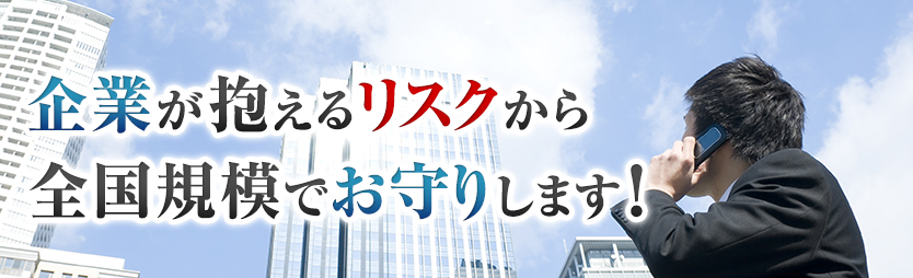 企業が抱えるリスクから、全国規模でお守りします!