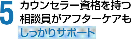 カウンセラー資格を持つ相談員がアフターケアもしっかりサポート