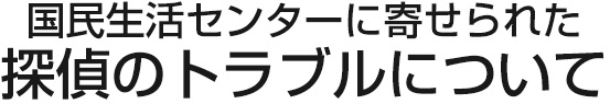 国民生活センターに寄せられた探偵のトラブルについて