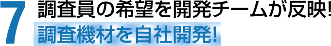 調査員の希望を開発チームが反映！調査機材を自社開発！