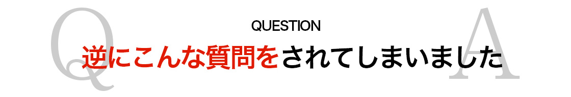 逆にこんな質問をされてしまいました