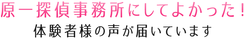 原一探偵事務所にしてよかった！体験者様の声が届いています