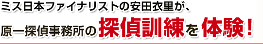 ミス日本ファイナリストの安田衣里が、原一探偵事務所の探偵訓練を体験！