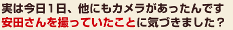 実は今日1日、他にもカメラがあったんです。安田さんを撮っていたことに気づきました？