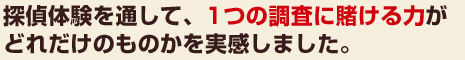 探偵体験を通して、1つの調査に賭ける力が、どれだけのものかを実感しました。