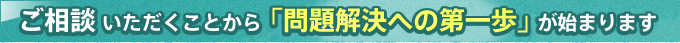 ご相談いただくことから「問題解決への第一歩」が始まります