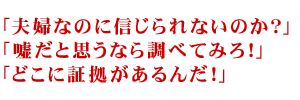 「夫婦なのに信じられないのか？」 「嘘だと思うなら調べてみろ！」 「どこに証拠があるんだ！」