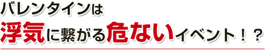 バレンタインは浮気に繋がる危ないイベント！？