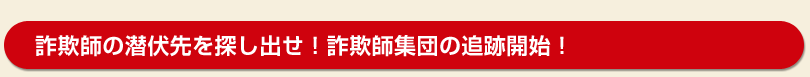 詐欺師の潜伏先を探し出せ！詐欺師集団の追跡開始！