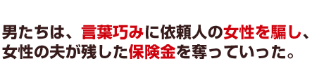 男たちは、言葉巧みに依頼人の女性を騙し、女性の夫が残した保険金を奪っていった