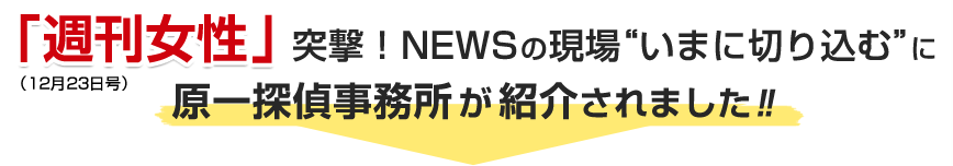 「週刊女性」（12月23日号）“突撃！ＮＥＷＳの現場　いまに切り込む”に原一の記事が掲載されました。