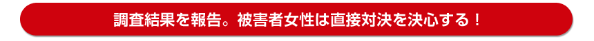 調査結果を報告。女性は直接対決を決心する