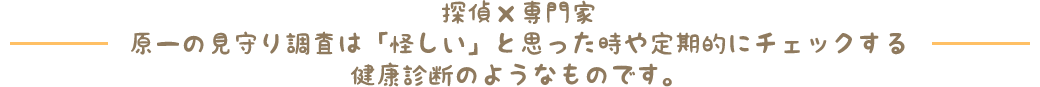 探偵×専門家 原一の見守り調査は「怪しい」と思った時や定期的にチェックする健康診断のようなものです。