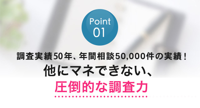 50年以上、年間相談5万件の解決実績！他にマネできない、圧倒的な調査力