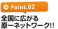 【ポイント2】全国に広がる原一ネットワーク!!
