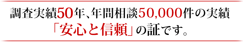 調査実績50年 年間相談5万件の実績 「安心と信頼」の証です