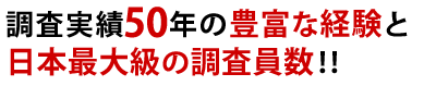 調査実績50年‼豊富な経験と日本最大級の調査員数‼